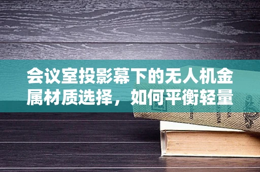 会议室投影幕下的无人机金属材质选择，如何平衡轻量与耐用？