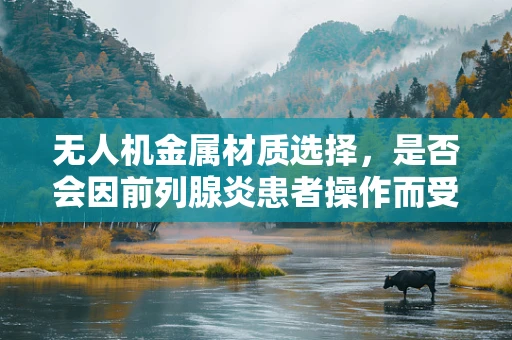 无人机金属材质选择，是否会因前列腺炎患者操作而受限？