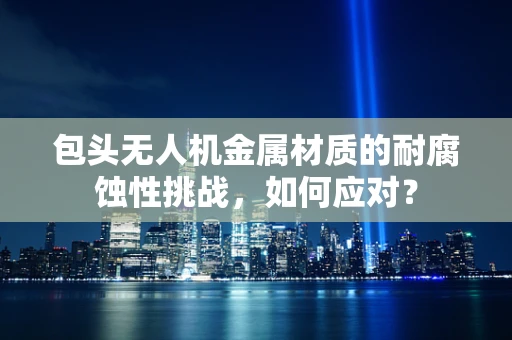 包头无人机金属材质的耐腐蚀性挑战，如何应对？