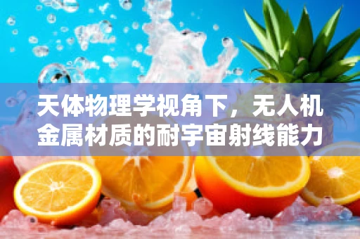 天体物理学视角下，无人机金属材质的耐宇宙射线能力如何？