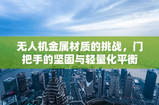 无人机金属材质的挑战，门把手的坚固与轻量化平衡