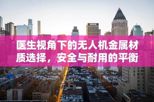 医生视角下的无人机金属材质选择，安全与耐用的平衡