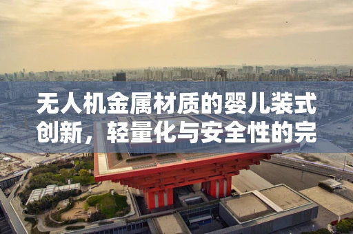 无人机金属材质的婴儿装式创新，轻量化与安全性的完美平衡？