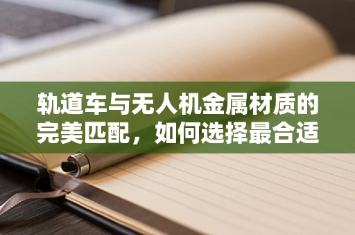 轨道车与无人机金属材质的完美匹配，如何选择最合适的连接件？