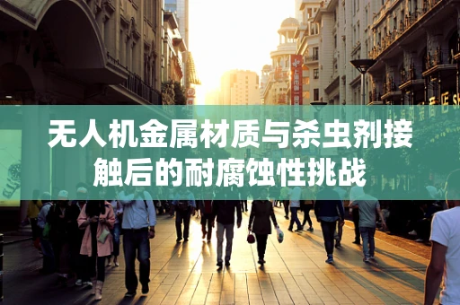 无人机金属材质与杀虫剂接触后的耐腐蚀性挑战