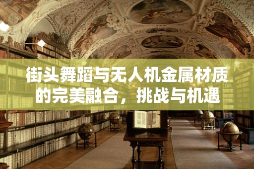 街头舞蹈与无人机金属材质的完美融合，挑战与机遇