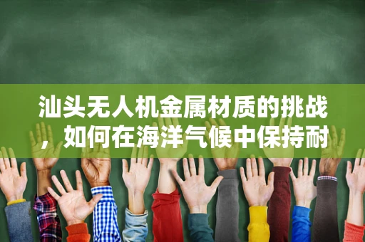 汕头无人机金属材质的挑战，如何在海洋气候中保持耐用性？