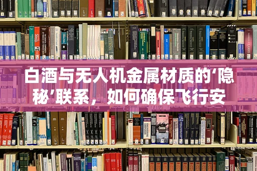 白酒与无人机金属材质的‘隐秘’联系，如何确保飞行安全？
