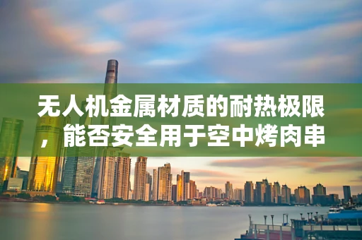 无人机金属材质的耐热极限，能否安全用于空中烤肉串？