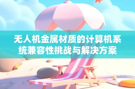 无人机金属材质的计算机系统兼容性挑战与解决方案