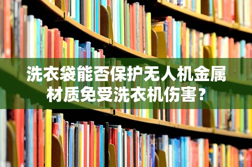 洗衣袋能否保护无人机金属材质免受洗衣机伤害？