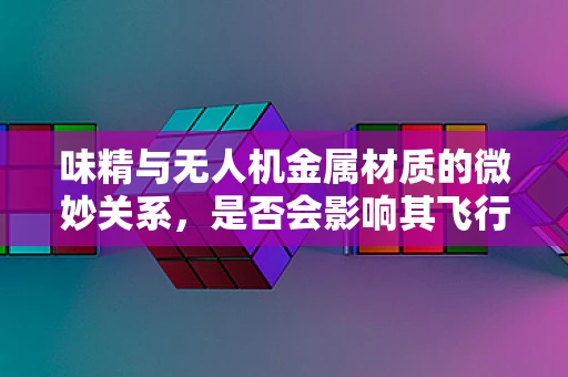 味精与无人机金属材质的微妙关系，是否会影响其飞行性能？