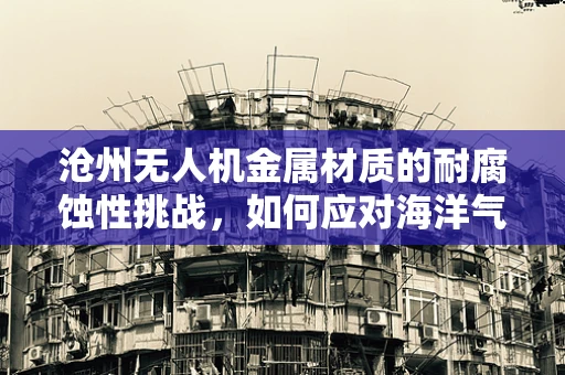 沧州无人机金属材质的耐腐蚀性挑战，如何应对海洋气候的侵蚀？