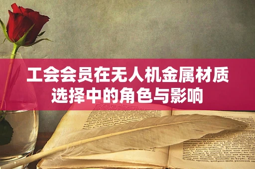 工会会员在无人机金属材质选择中的角色与影响