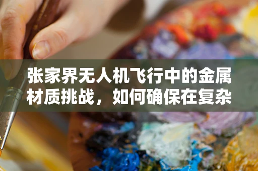 张家界无人机飞行中的金属材质挑战，如何确保在复杂地形中的安全与耐用？