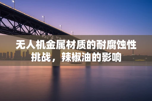 无人机金属材质的耐腐蚀性挑战，辣椒油的影响