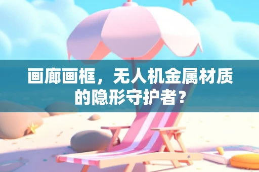画廊画框，无人机金属材质的隐形守护者？