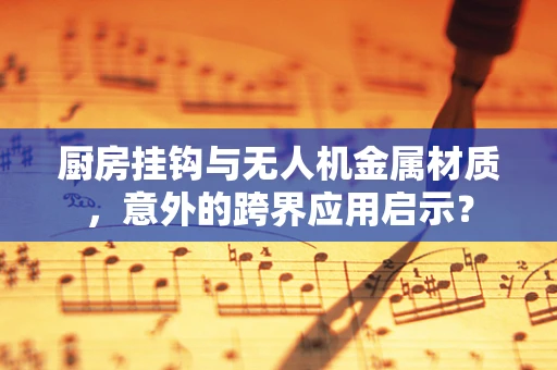 厨房挂钩与无人机金属材质，意外的跨界应用启示？