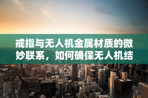 戒指与无人机金属材质的微妙联系，如何确保无人机结构安全与轻量化？