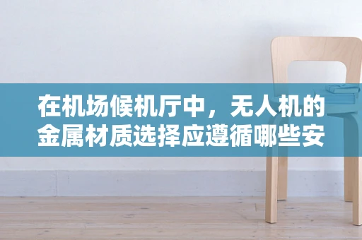 在机场候机厅中，无人机的金属材质选择应遵循哪些安全与舒适原则？