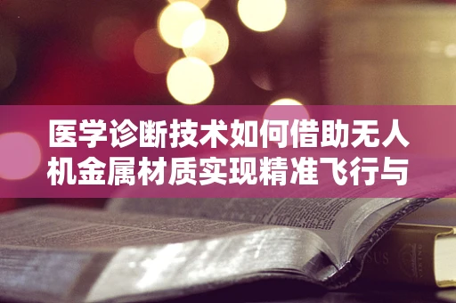 医学诊断技术如何借助无人机金属材质实现精准飞行与数据收集？
