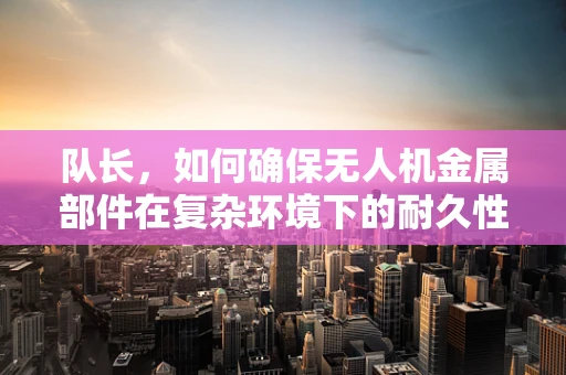 队长，如何确保无人机金属部件在复杂环境下的耐久性？