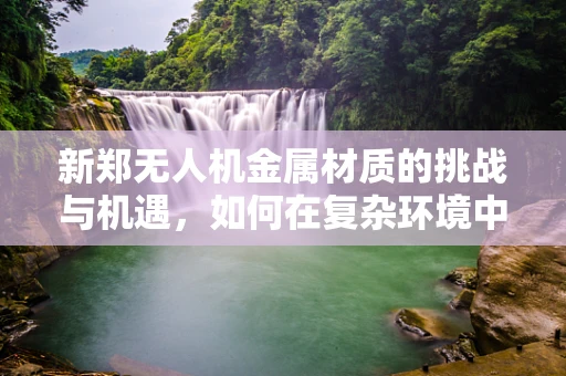 新郑无人机金属材质的挑战与机遇，如何在复杂环境中保持飞行稳定性？