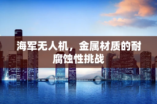 海军无人机，金属材质的耐腐蚀性挑战
