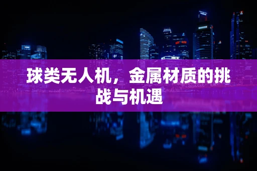球类无人机，金属材质的挑战与机遇