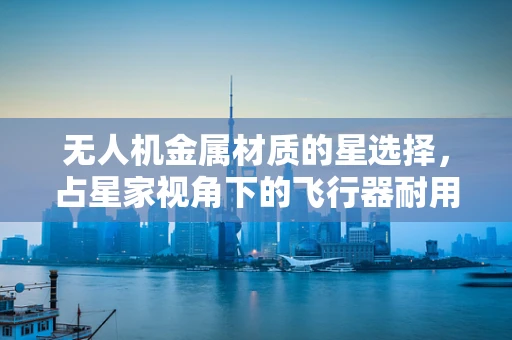 无人机金属材质的星选择，占星家视角下的飞行器耐用性考量