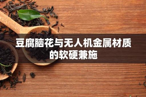 豆腐脑花与无人机金属材质的软硬兼施
