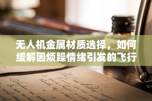 无人机金属材质选择，如何缓解因烦躁情绪引发的飞行安全问题？