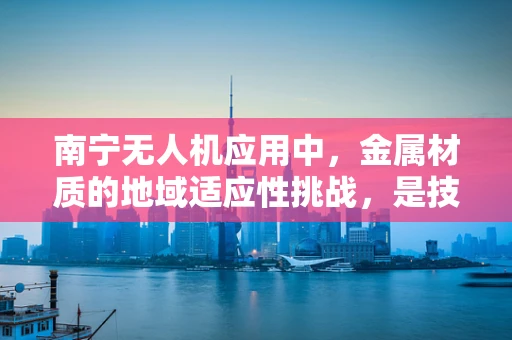 南宁无人机应用中，金属材质的地域适应性挑战，是技术难题还是市场机遇？
