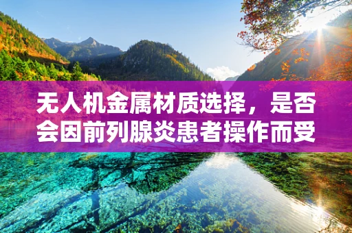 无人机金属材质选择，是否会因前列腺炎患者操作而受限？
