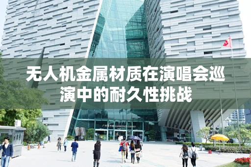 无人机金属材质在演唱会巡演中的耐久性挑战