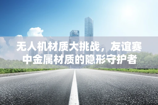 无人机材质大挑战，友谊赛中金属材质的隐形守护者