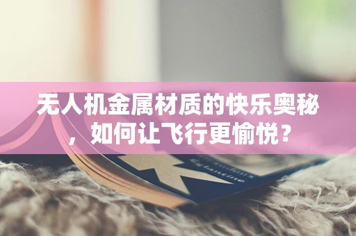 无人机金属材质的快乐奥秘，如何让飞行更愉悦？
