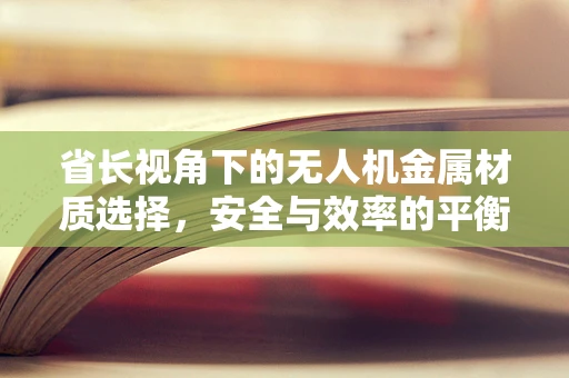 省长视角下的无人机金属材质选择，安全与效率的平衡