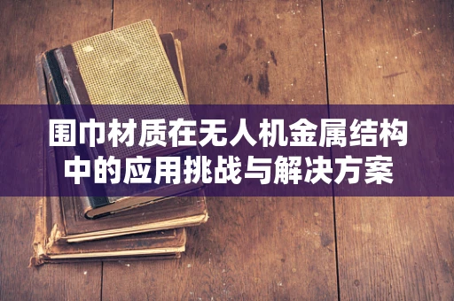 围巾材质在无人机金属结构中的应用挑战与解决方案