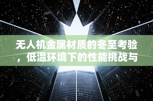无人机金属材质的冬至考验，低温环境下的性能挑战与应对策略