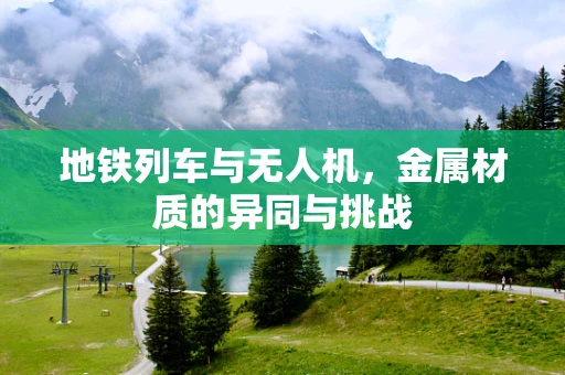 地铁列车与无人机，金属材质的异同与挑战