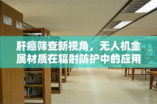 肝癌筛查新视角，无人机金属材质在辐射防护中的应用潜力