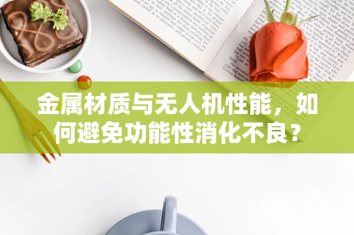 金属材质与无人机性能，如何避免功能性消化不良？