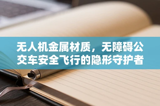 无人机金属材质，无障碍公交车安全飞行的隐形守护者？