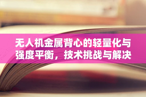 无人机金属背心的轻量化与强度平衡，技术挑战与解决方案？