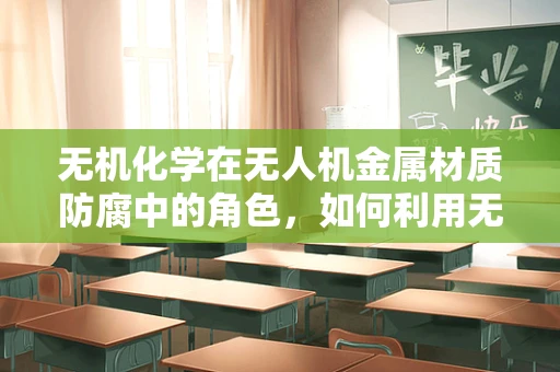 无机化学在无人机金属材质防腐中的角色，如何利用无机化合物提升耐腐蚀性？