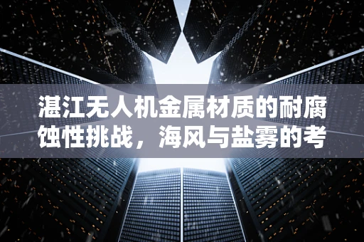 湛江无人机金属材质的耐腐蚀性挑战，海风与盐雾的考验