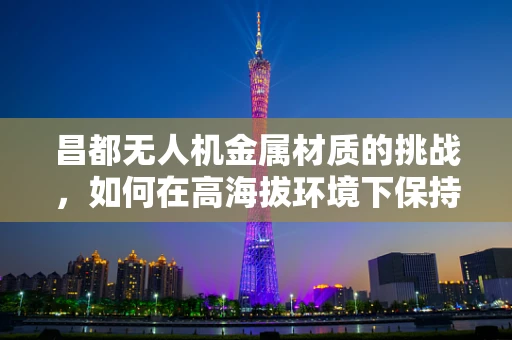 昌都无人机金属材质的挑战，如何在高海拔环境下保持性能？