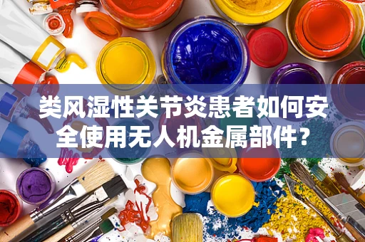 类风湿性关节炎患者如何安全使用无人机金属部件？
