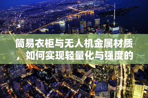 简易衣柜与无人机金属材质，如何实现轻量化与强度的完美平衡？